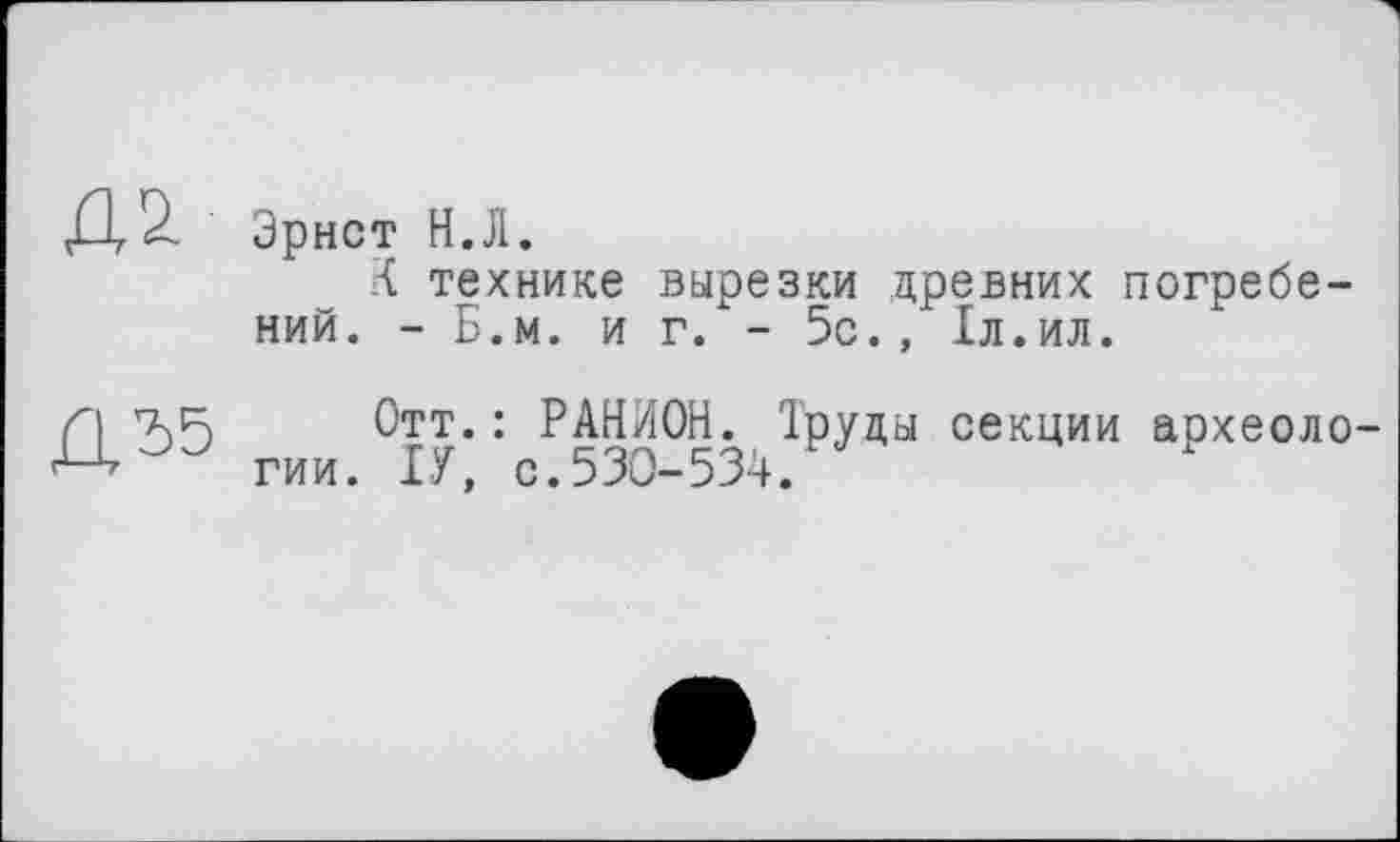 ﻿Д2. Эрнст н.л.
К технике вырезки древних погребений. - Б.м. и г. - 5с., 1л.ил.
Л 2)5 Отт. • Р АНИОН. Труды секции археоло-гии. ІУ, с.530-534.